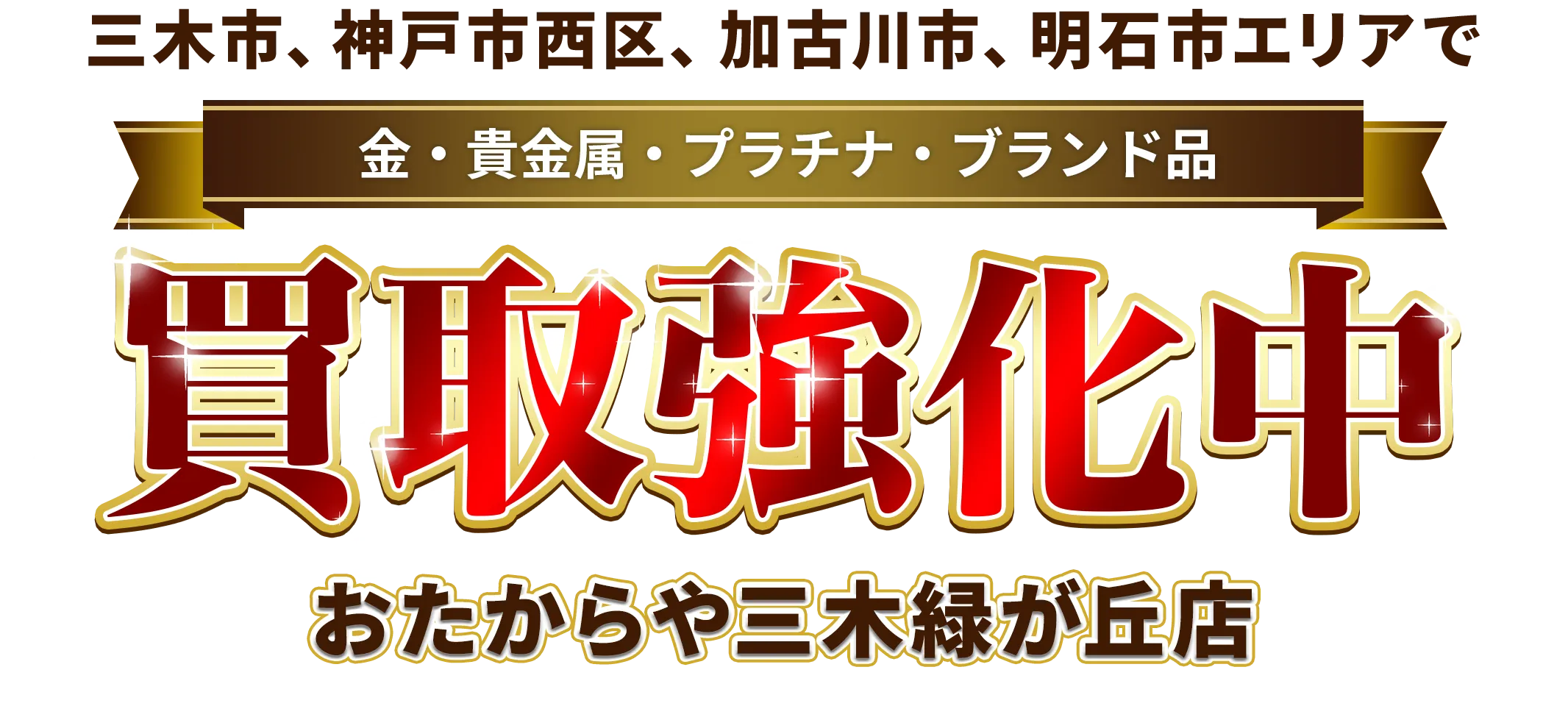 三木市、神戸市西区、加古川市、明石市エリアで金・貴金属・プラチナ・ブランド品買取強化中！ おたからや 三木緑が丘店